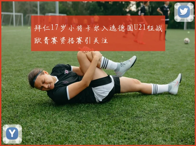 拜仁17岁小将卡尔入选德国U21征战欧青赛资格赛引关注