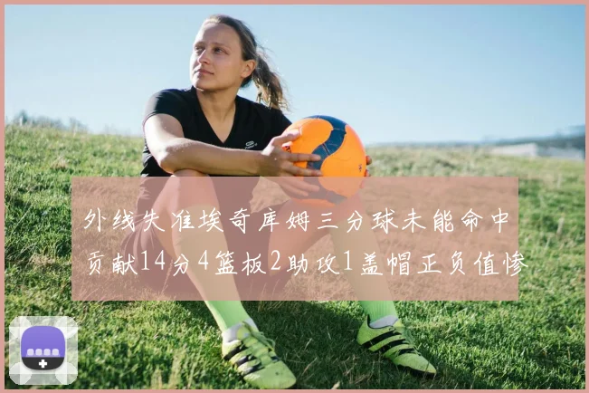 外线失准埃奇库姆三分球未能命中贡献14分4篮板2助攻1盖帽正负值惨淡29