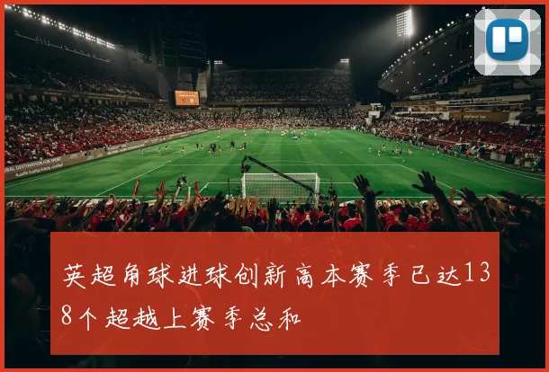 英超角球进球创新高本赛季已达138个超越上赛季总和