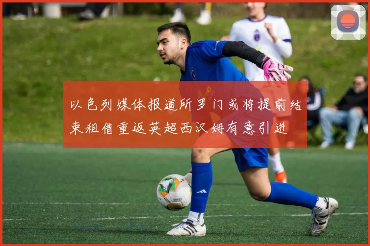 以色列媒体报道所罗门或将提前结束租借重返英超西汉姆有意引进