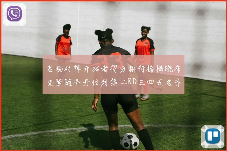 客场对阵开拓者得分排行榜揭晓布克紧随乔丹位列第二KD三四五名齐上榜