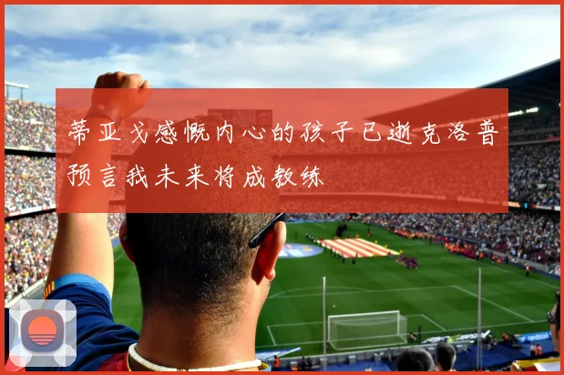 蒂亚戈感慨内心的孩子已逝克洛普预言我未来将成教练