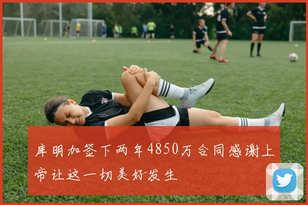 库明加签下两年4850万合同感谢上帝让这一切美好发生