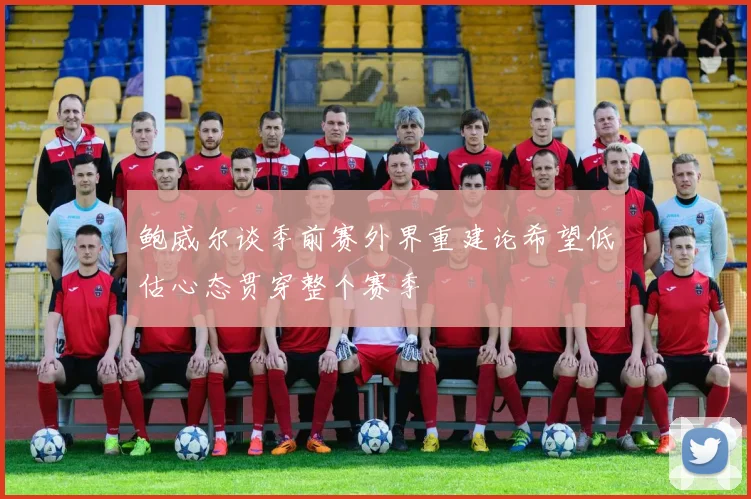 鲍威尔谈季前赛外界重建论希望低估心态贯穿整个赛季