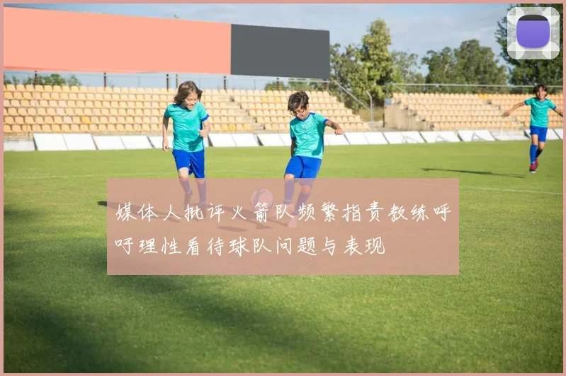 媒体人批评火箭队频繁指责教练呼吁理性看待球队问题与表现