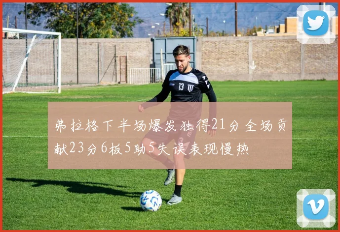弗拉格下半场爆发独得21分全场贡献23分6板5助5失误表现慢热