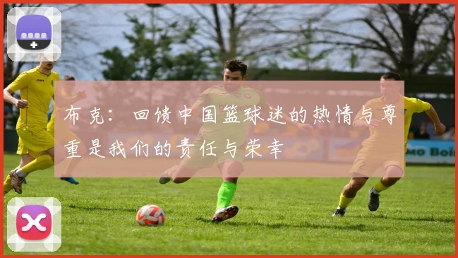 布克：回馈中国篮球迷的热情与尊重是我们的责任与荣幸