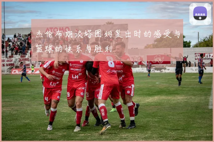 杰伦布朗谈塔图姆复出时的感受与篮球的快乐与胜利