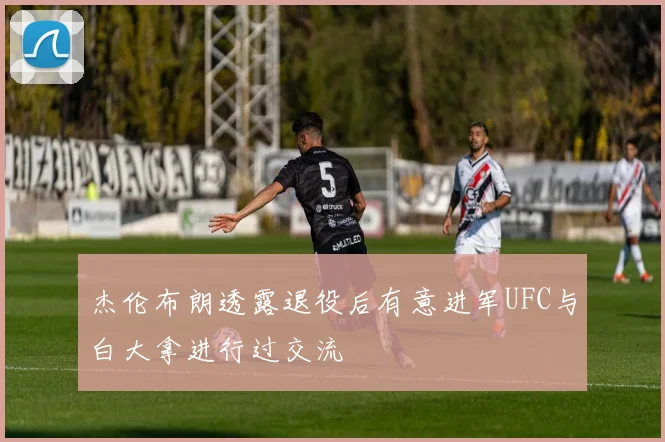 杰伦布朗透露退役后有意进军UFC与白大拿进行过交流