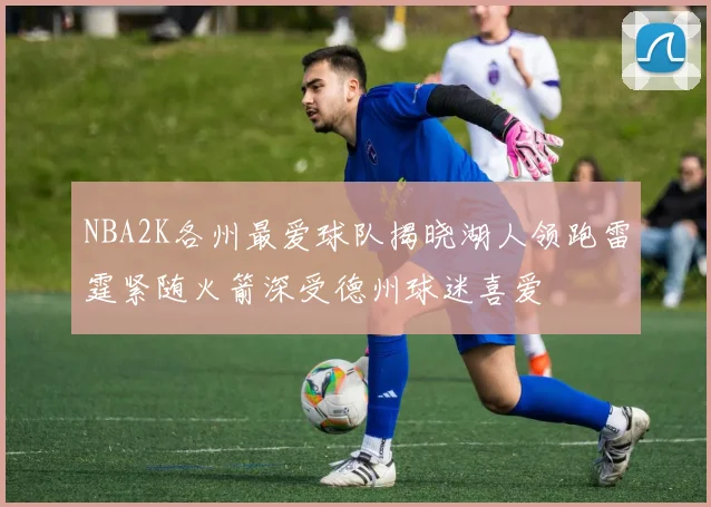 NBA2K各州最爱球队揭晓湖人领跑雷霆紧随火箭深受德州球迷喜爱