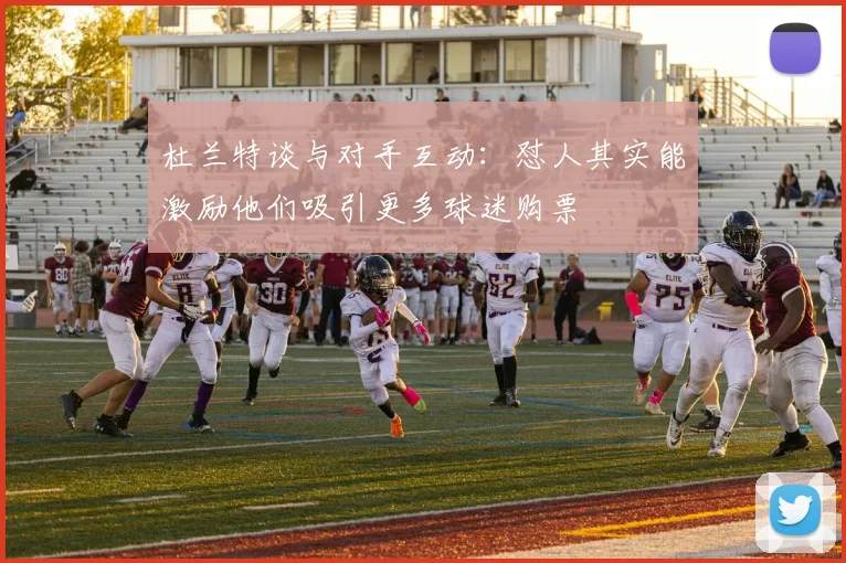 杜兰特谈与对手互动：怼人其实能激励他们吸引更多球迷购票