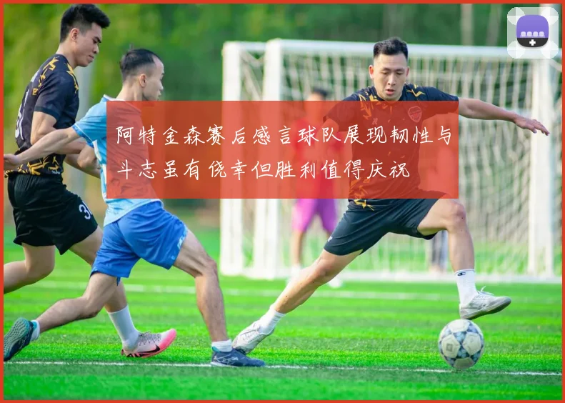 阿特金森赛后感言球队展现韧性与斗志虽有侥幸但胜利值得庆祝