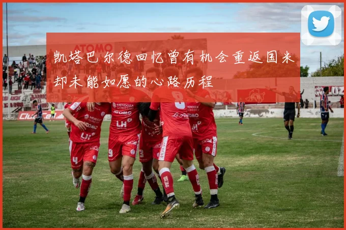 凯塔巴尔德回忆曾有机会重返国米却未能如愿的心路历程