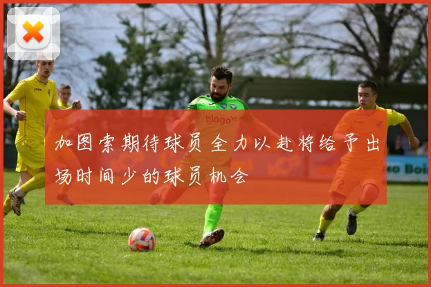 加图索期待球员全力以赴将给予出场时间少的球员机会