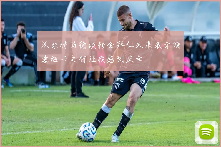 沃尔特马德谈转会拜仁未果表示满意纽卡之行让我感到庆幸