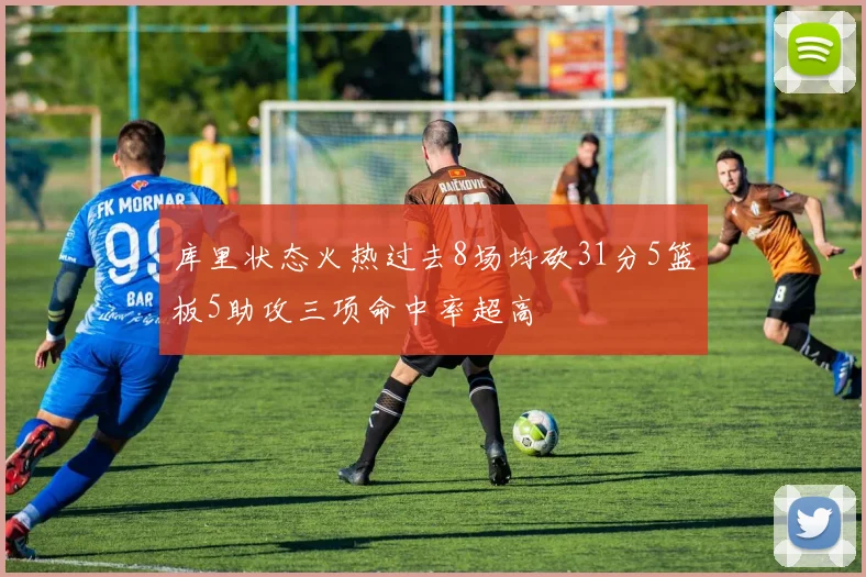 库里状态火热过去8场均砍31分5篮板5助攻三项命中率超高