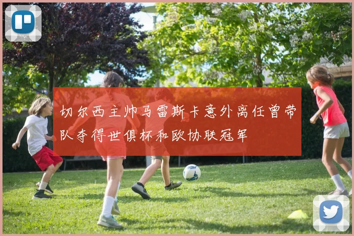 切尔西主帅马雷斯卡意外离任曾带队夺得世俱杯和欧协联冠军