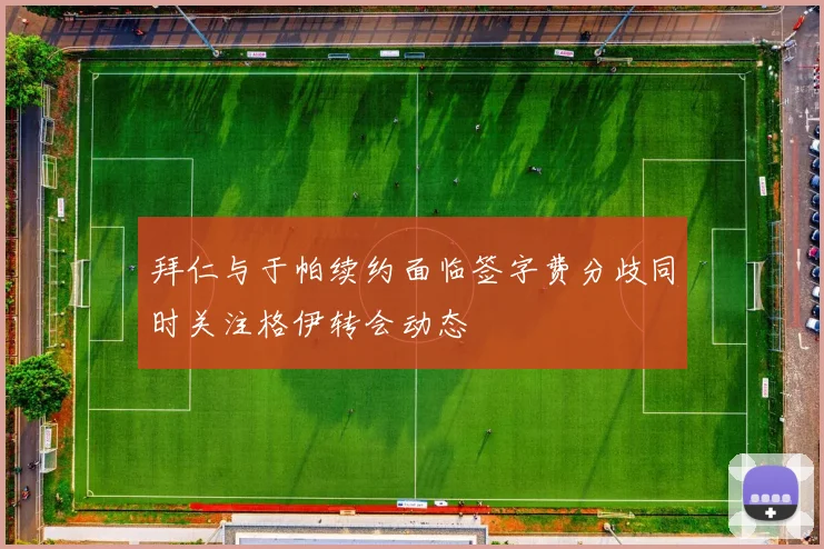 拜仁与于帕续约面临签字费分歧同时关注格伊转会动态