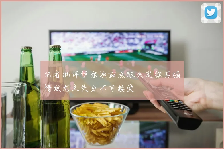 记者批评伊尔迪兹点球决定称其煽情致尤文失分不可接受