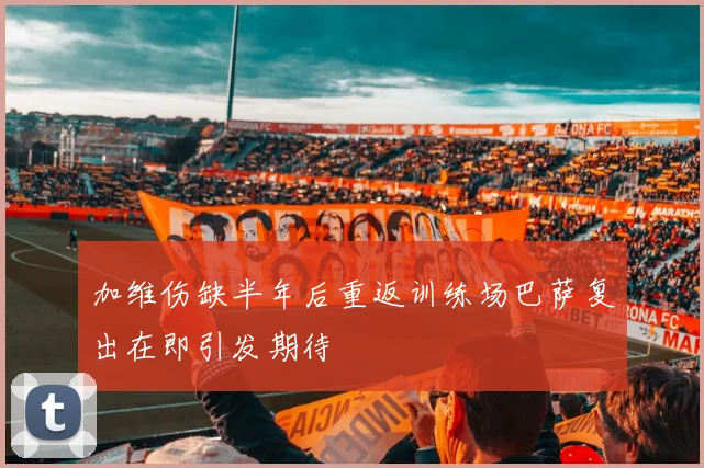 加维伤缺半年后重返训练场巴萨复出在即引发期待