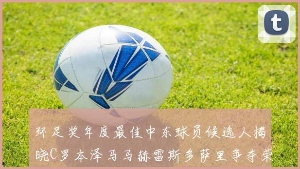 环足奖年度最佳中东球员候选人揭晓C罗本泽马马赫雷斯多萨里争夺荣誉