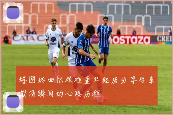 塔图姆回忆艰难童年经历分享母亲崩溃瞬间的心路历程