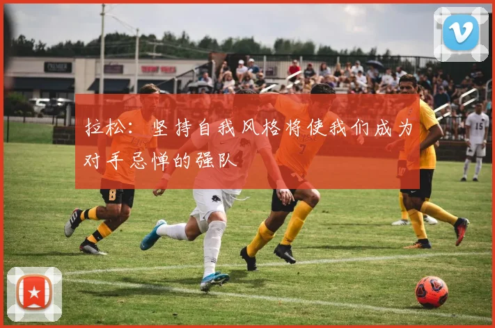 拉松：坚持自我风格将使我们成为对手忌惮的强队