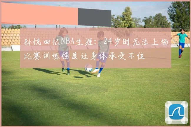 孙悦回忆NBA生涯：24岁时无法上场比赛训练强度让身体承受不住