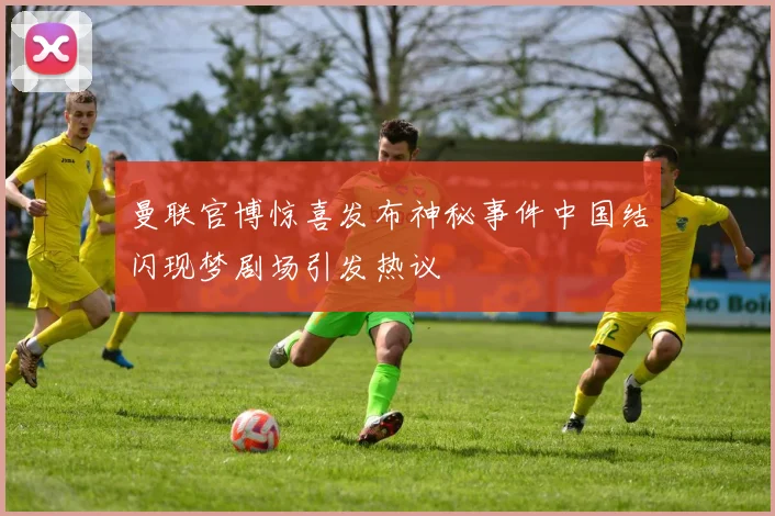 曼联官博惊喜发布神秘事件中国结闪现梦剧场引发热议