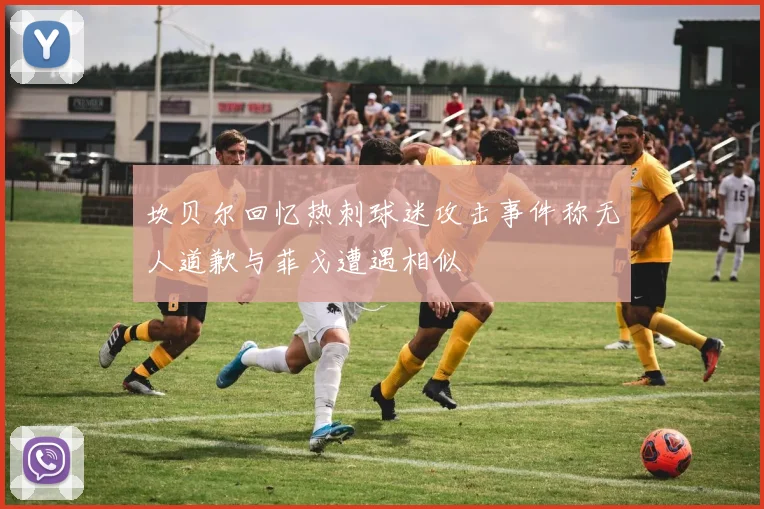 坎贝尔回忆热刺球迷攻击事件称无人道歉与菲戈遭遇相似
