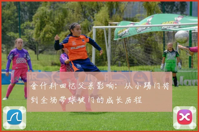 舍什科回忆父亲影响：从小踢门将到全场带球破门的成长历程