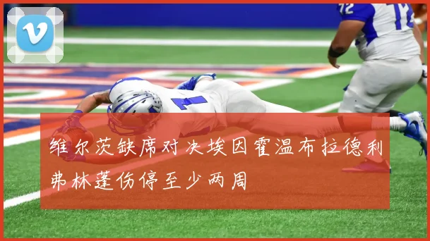 维尔茨缺席对决埃因霍温布拉德利弗林蓬伤停至少两周