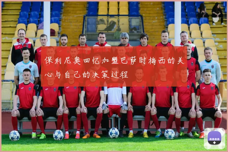 保利尼奥回忆加盟巴萨时梅西的关心与自己的决策过程