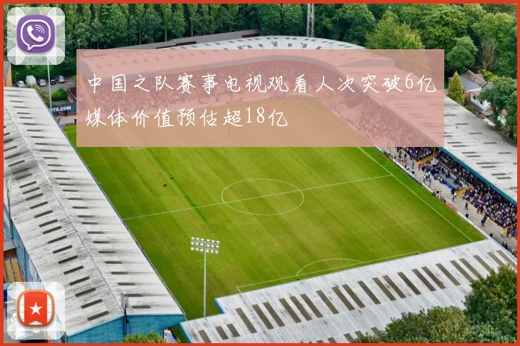 中国之队赛事电视观看人次突破6亿媒体价值预估超18亿