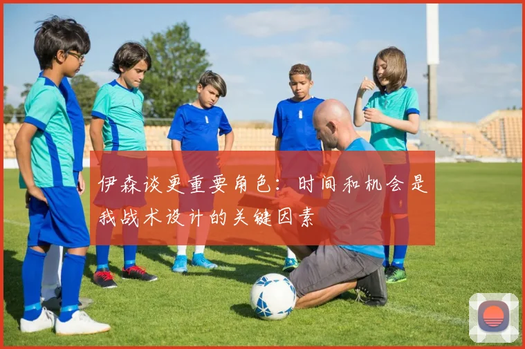 伊森谈更重要角色：时间和机会是我战术设计的关键因素