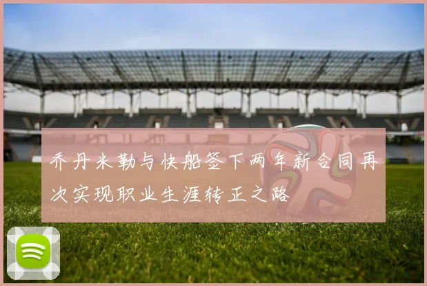 乔丹米勒与快船签下两年新合同再次实现职业生涯转正之路
