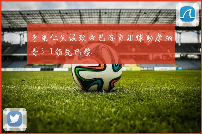李刚仁失误致命巴洛贡进球助摩纳哥3-1领先巴黎