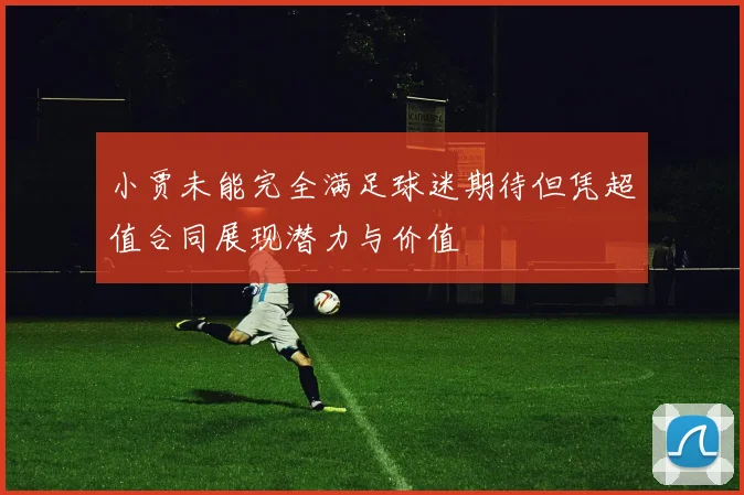 小贾未能完全满足球迷期待但凭超值合同展现潜力与价值