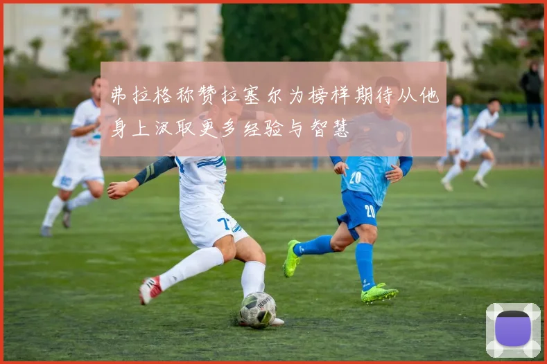 弗拉格称赞拉塞尔为榜样期待从他身上汲取更多经验与智慧