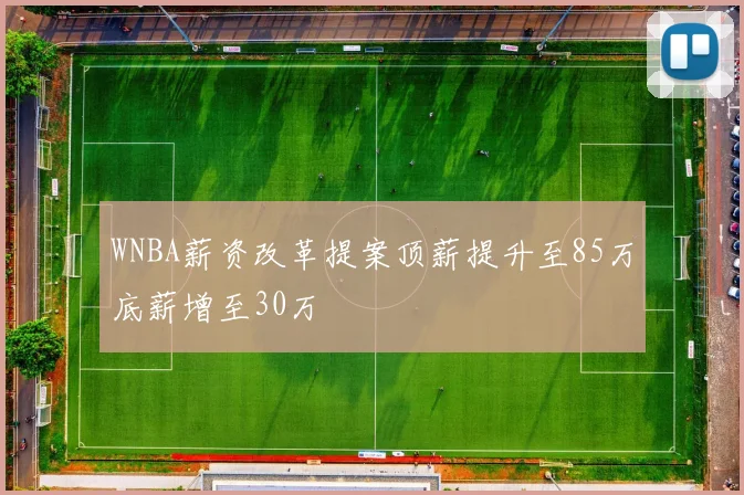 WNBA薪资改革提案顶薪提升至85万底薪增至30万