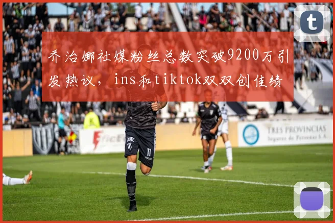 乔治娜社媒粉丝总数突破9200万引发热议，ins和tiktok双双创佳绩