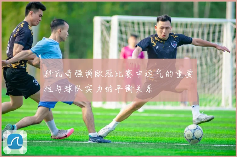 科瓦奇强调欧冠比赛中运气的重要性与球队实力的平衡关系