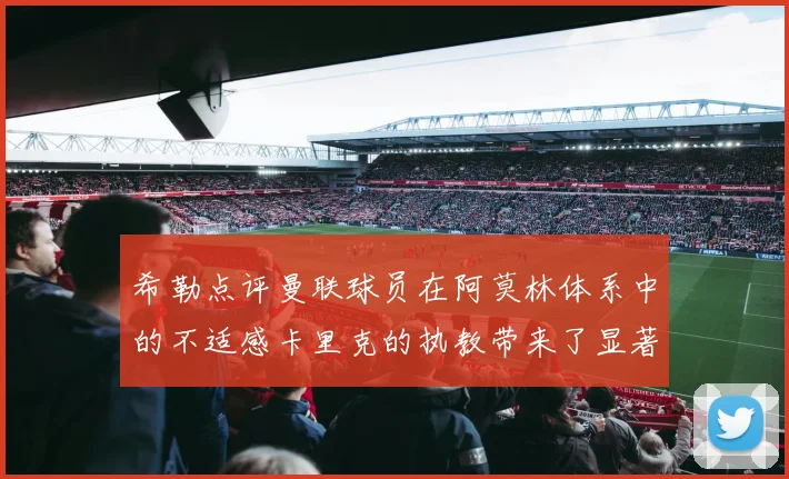 希勒点评曼联球员在阿莫林体系中的不适感卡里克的执教带来了显著变化