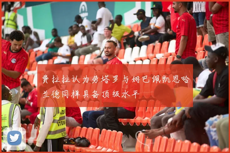 费拉拉认为劳塔罗与姆巴佩凯恩哈兰德同样具备顶级水平