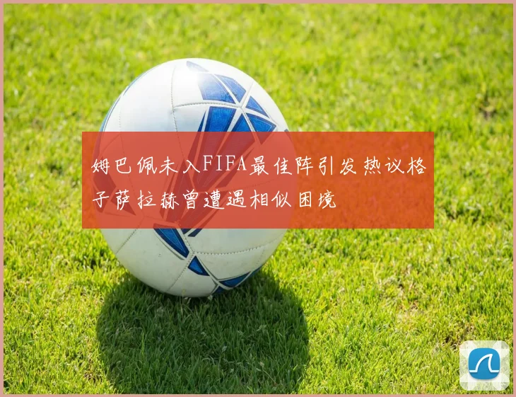 姆巴佩未入FIFA最佳阵引发热议格子萨拉赫曾遭遇相似困境