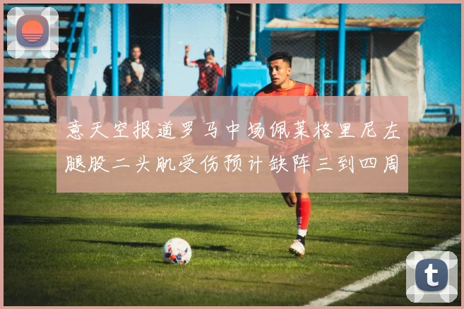 意天空报道罗马中场佩莱格里尼左腿股二头肌受伤预计缺阵三到四周